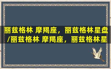 丽兹格林 摩羯座，丽兹格林星盘/丽兹格林 摩羯座，丽兹格林星盘-我的网站